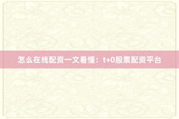 怎么在线配资一文看懂：t+0股票配资平台