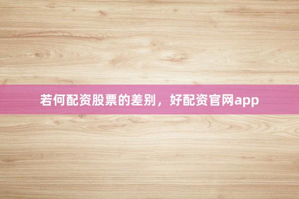若何配资股票的差别，好配资官网app