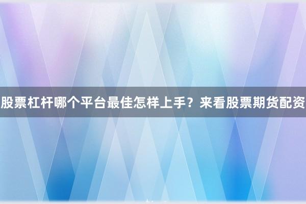股票杠杆哪个平台最佳怎样上手？来看股票期货配资