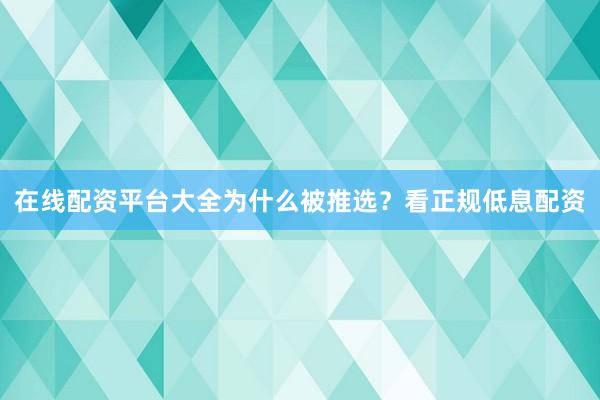 在线配资平台大全为什么被推选？看正规低息配资