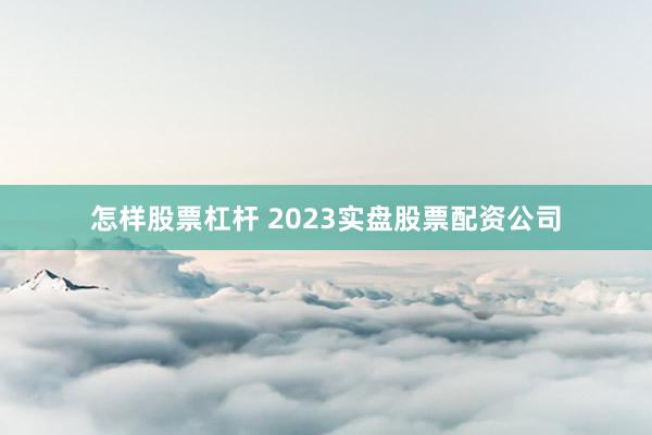 怎样股票杠杆 2023实盘股票配资公司