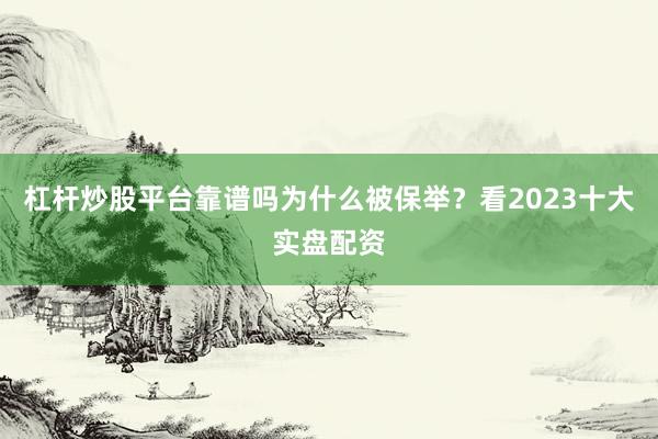 杠杆炒股平台靠谱吗为什么被保举？看2023十大实盘配资