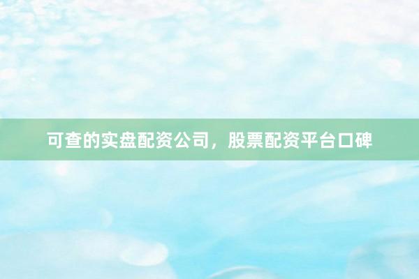 可查的实盘配资公司，股票配资平台口碑