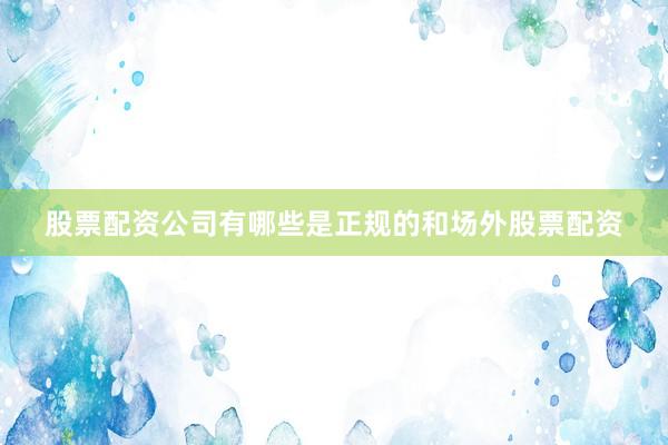 股票配资公司有哪些是正规的和场外股票配资