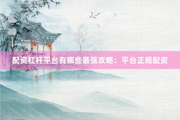 配资杠杆平台有哪些最强攻略：平台正规配资