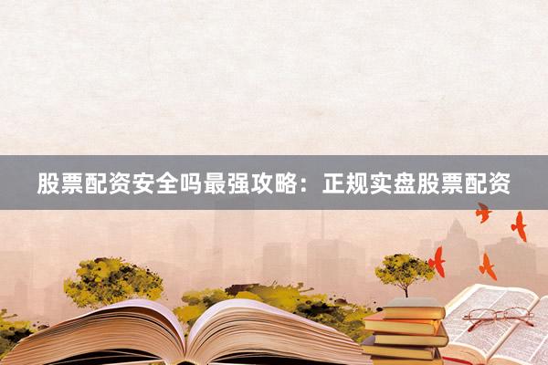 股票配资安全吗最强攻略：正规实盘股票配资