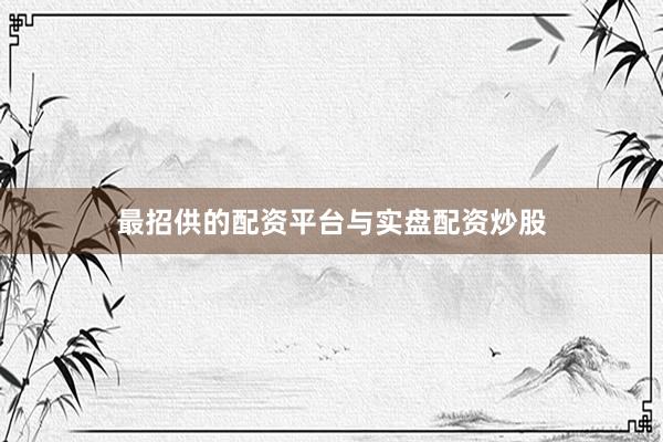 最招供的配资平台与实盘配资炒股