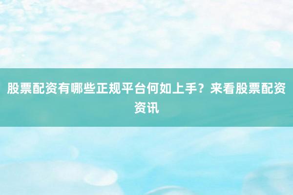 股票配资有哪些正规平台何如上手？来看股票配资资讯