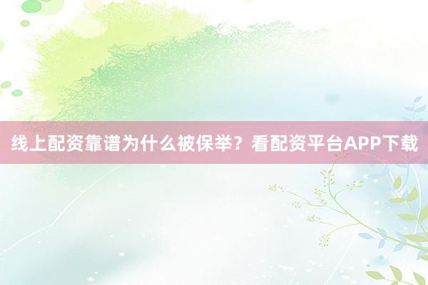 线上配资靠谱为什么被保举？看配资平台APP下载