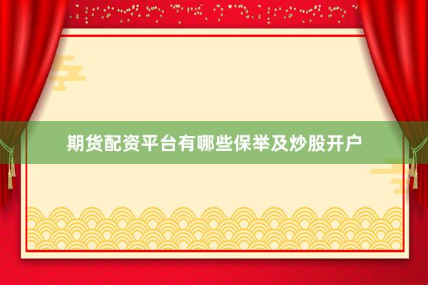 期货配资平台有哪些保举及炒股开户