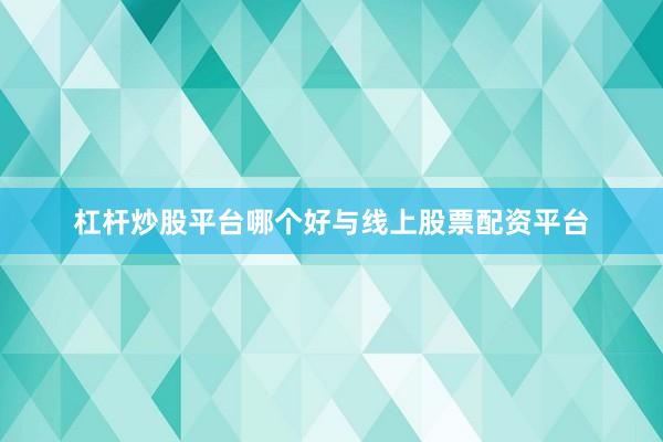 杠杆炒股平台哪个好与线上股票配资平台