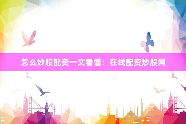 怎么炒股配资一文看懂：在线配资炒股网