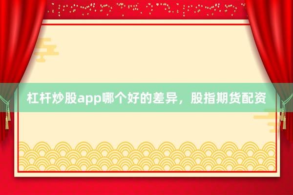 杠杆炒股app哪个好的差异，股指期货配资