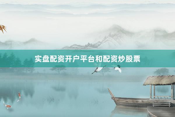 实盘配资开户平台和配资炒股票