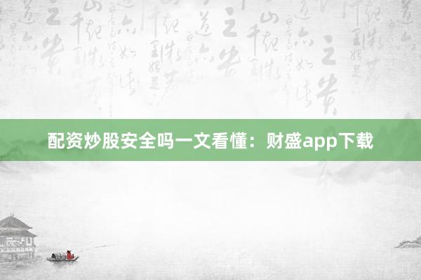 配资炒股安全吗一文看懂：财盛app下载