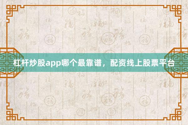 杠杆炒股app哪个最靠谱，配资线上股票平台