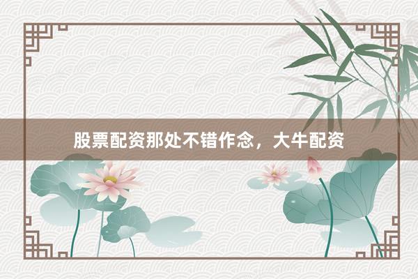 股票配资那处不错作念，大牛配资