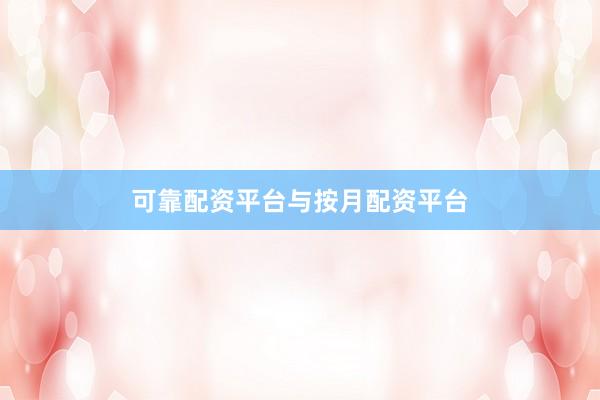 可靠配资平台与按月配资平台
