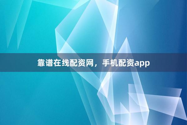 靠谱在线配资网，手机配资app