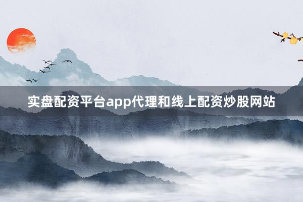 实盘配资平台app代理和线上配资炒股网站