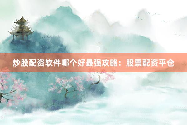 炒股配资软件哪个好最强攻略：股票配资平仓