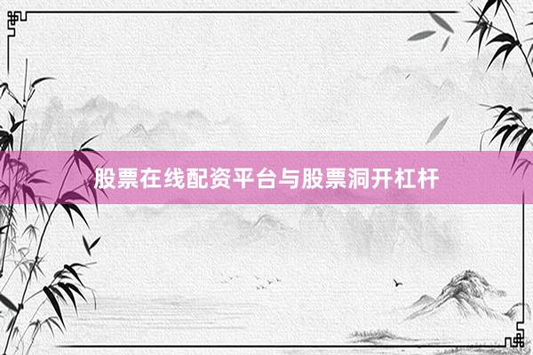 股票在线配资平台与股票洞开杠杆