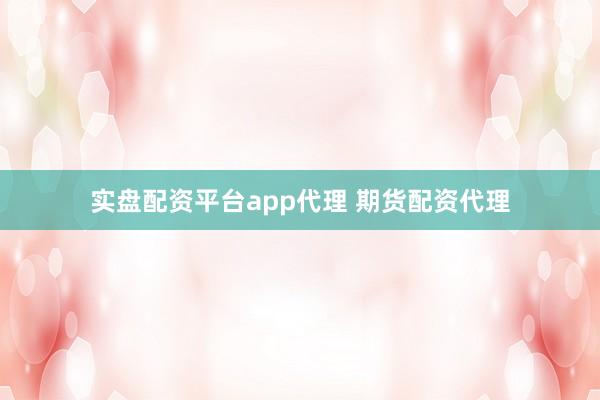 实盘配资平台app代理 期货配资代理