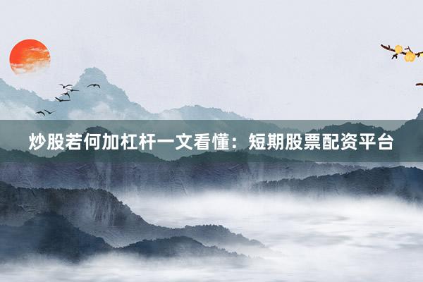 炒股若何加杠杆一文看懂：短期股票配资平台