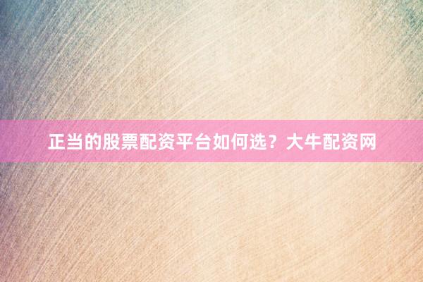 正当的股票配资平台如何选？大牛配资网