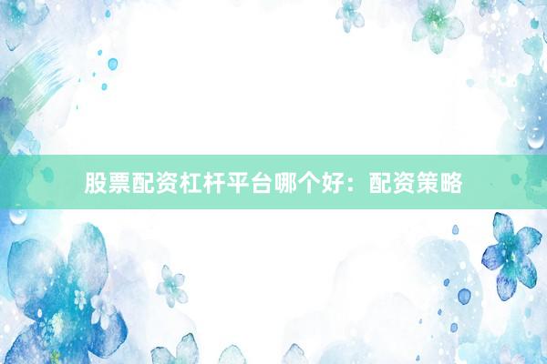 股票配资杠杆平台哪个好：配资策略