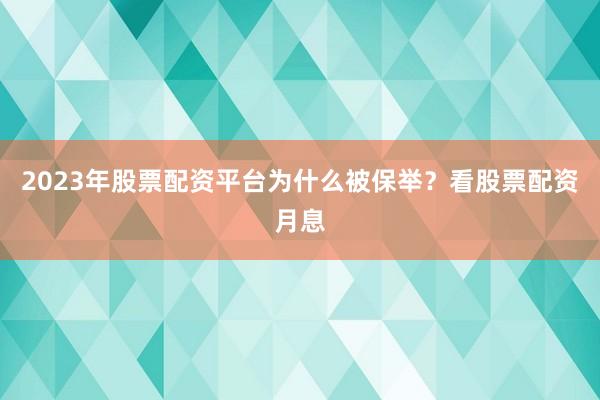 2023年股票配资平台为什么被保举？看股票配资月息