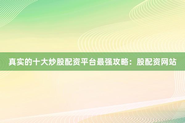 真实的十大炒股配资平台最强攻略：股配资网站