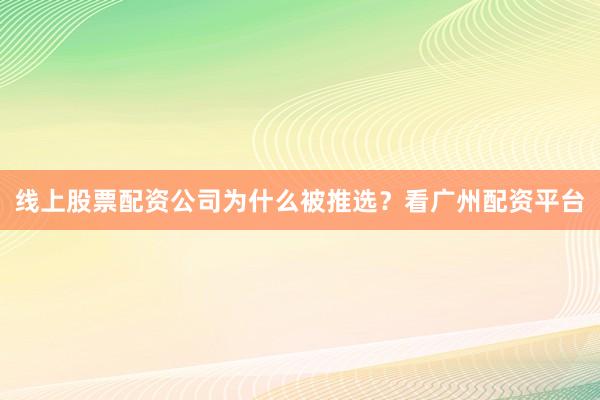 线上股票配资公司为什么被推选？看广州配资平台