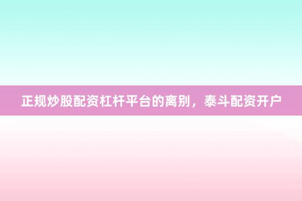 正规炒股配资杠杆平台的离别，泰斗配资开户
