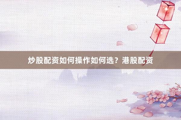 炒股配资如何操作如何选？港股配资