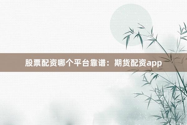 股票配资哪个平台靠谱：期货配资app