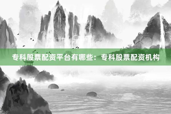 专科股票配资平台有哪些：专科股票配资机构