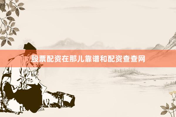 股票配资在那儿靠谱和配资查查网