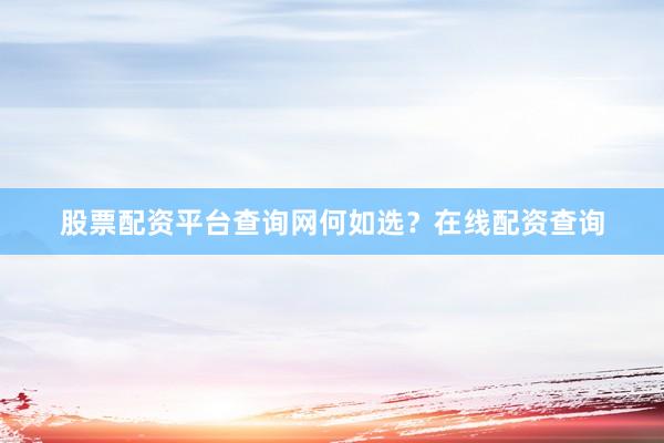 股票配资平台查询网何如选？在线配资查询