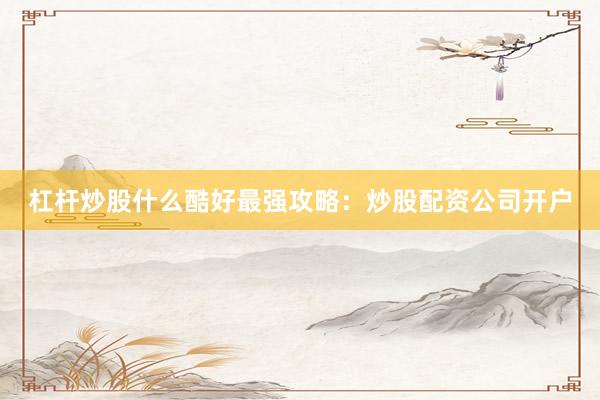 杠杆炒股什么酷好最强攻略：炒股配资公司开户