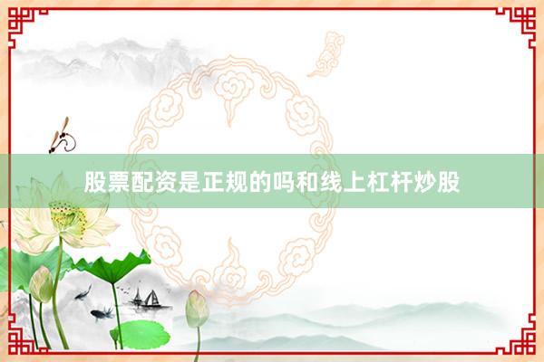股票配资是正规的吗和线上杠杆炒股