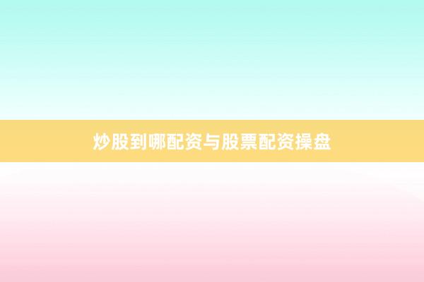 炒股到哪配资与股票配资操盘