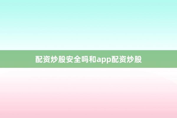 配资炒股安全吗和app配资炒股