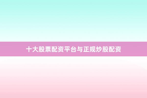 十大股票配资平台与正规炒股配资