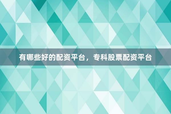 有哪些好的配资平台，专科股票配资平台