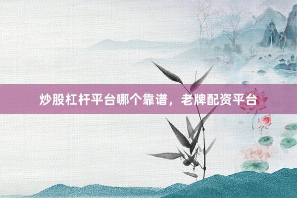 炒股杠杆平台哪个靠谱，老牌配资平台