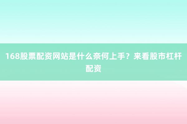 168股票配资网站是什么奈何上手？来看股市杠杆配资