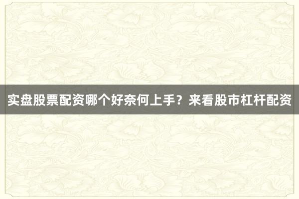 实盘股票配资哪个好奈何上手？来看股市杠杆配资
