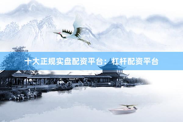 十大正规实盘配资平台：杠杆配资平台