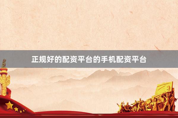 正规好的配资平台的手机配资平台